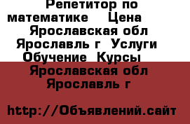 Репетитор по математике  › Цена ­ 300 - Ярославская обл., Ярославль г. Услуги » Обучение. Курсы   . Ярославская обл.,Ярославль г.